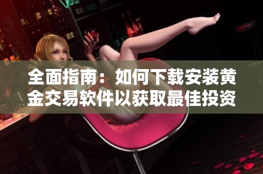 全面指南：如何下载安装黄金交易软件以获取最佳投资体验