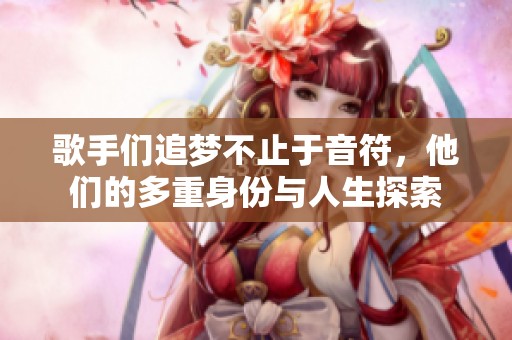 歌手们追梦不止于音符，他们的多重身份与人生探索