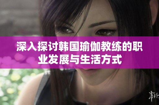 深入探讨韩国瑜伽教练的职业发展与生活方式