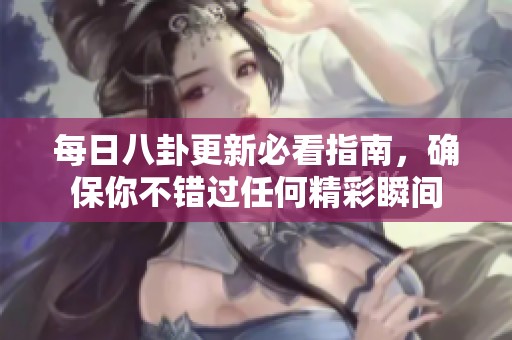 每日八卦更新必看指南，确保你不错过任何精彩瞬间