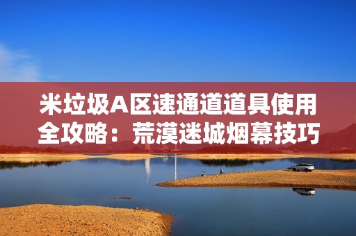 米垃圾A区速通道道具使用全攻略：荒漠迷城烟幕技巧解析