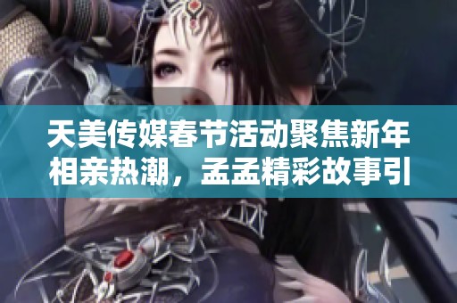 天美传媒春节活动聚焦新年相亲热潮，孟孟精彩故事引人关注