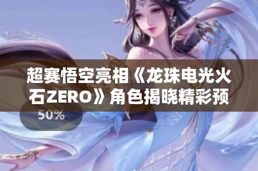 超赛悟空亮相《龙珠电光火石ZERO》角色揭晓精彩预告