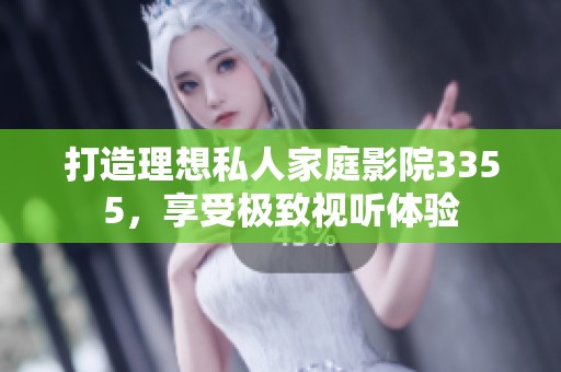 打造理想私人家庭影院3355，享受极致视听体验