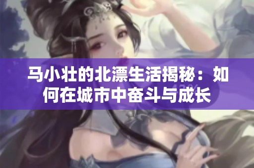 马小壮的北漂生活揭秘：如何在城市中奋斗与成长