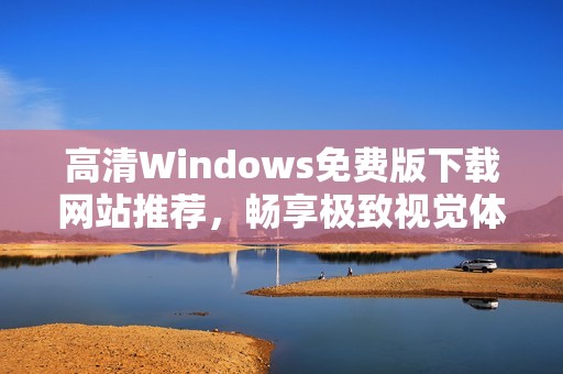 高清Windows免费版下载网站推荐，畅享极致视觉体验