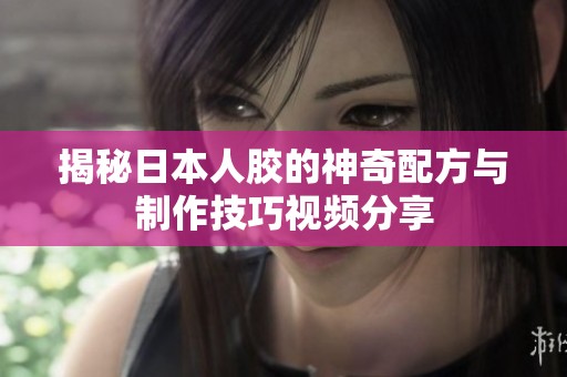 揭秘日本人胶的神奇配方与制作技巧视频分享