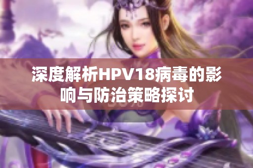 深度解析HPV18病毒的影响与防治策略探讨