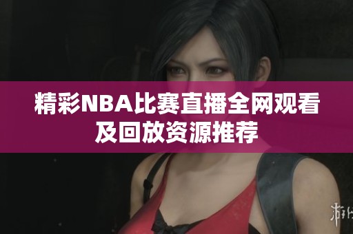 精彩NBA比赛直播全网观看及回放资源推荐