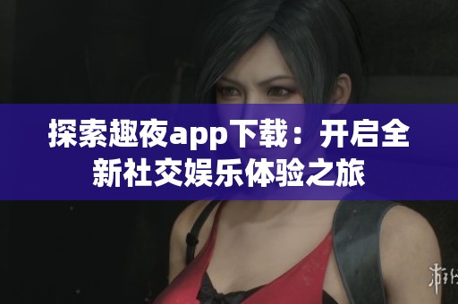 探索趣夜app下载：开启全新社交娱乐体验之旅