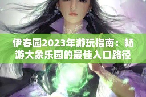 伊春园2023年游玩指南：畅游大象乐园的最佳入口路径
