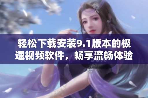 轻松下载安装9.1版本的极速视频软件，畅享流畅体验