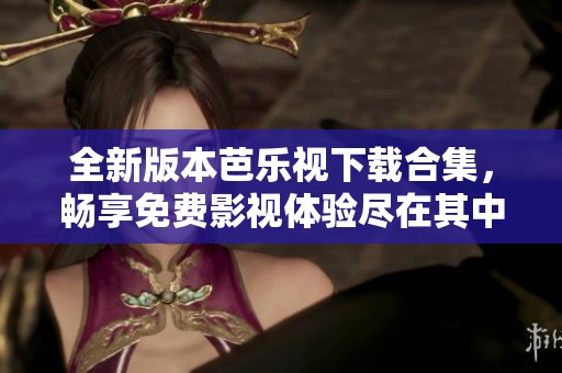 全新版本芭乐视下载合集，畅享免费影视体验尽在其中