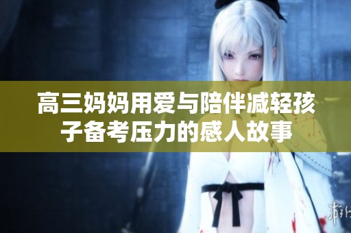 高三妈妈用爱与陪伴减轻孩子备考压力的感人故事