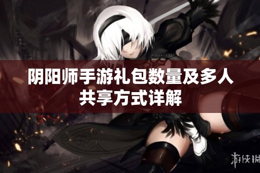 阴阳师手游礼包数量及多人共享方式详解