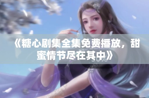 《糖心剧集全集免费播放，甜蜜情节尽在其中》