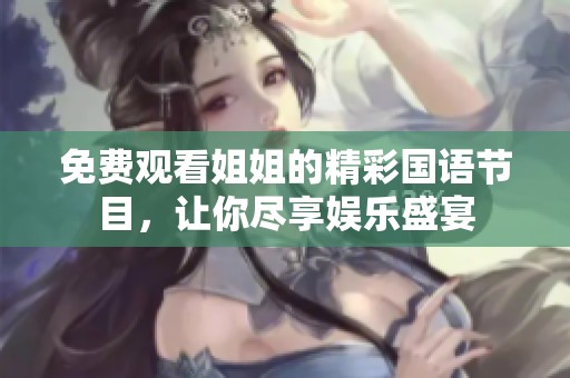 免费观看姐姐的精彩国语节目，让你尽享娱乐盛宴