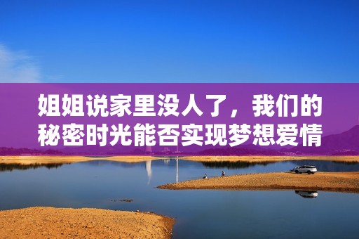 姐姐说家里没人了，我们的秘密时光能否实现梦想爱情