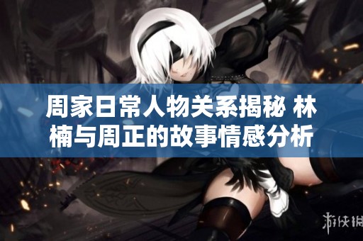周家日常人物关系揭秘 林楠与周正的故事情感分析