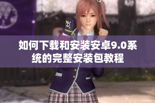 如何下载和安装安卓9.0系统的完整安装包教程
