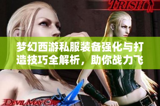梦幻西游私服装备强化与打造技巧全解析，助你战力飞升！