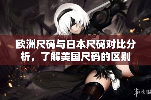 欧洲尺码与日本尺码对比分析，了解美国尺码的区别