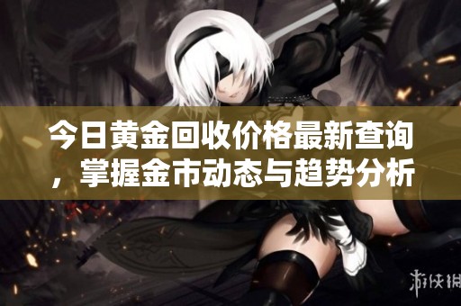 今日黄金回收价格最新查询，掌握金市动态与趋势分析