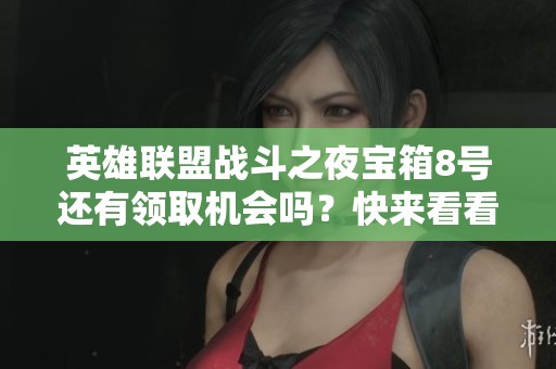 英雄联盟战斗之夜宝箱8号还有领取机会吗？快来看看！