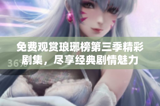 免费观赏琅琊榜第三季精彩剧集，尽享经典剧情魅力