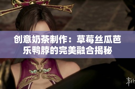 创意奶茶制作：草莓丝瓜芭乐鸭脖的完美融合揭秘