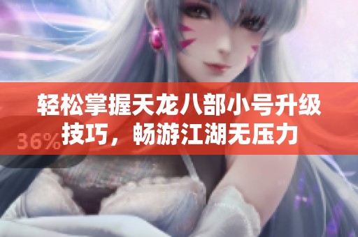 轻松掌握天龙八部小号升级技巧，畅游江湖无压力