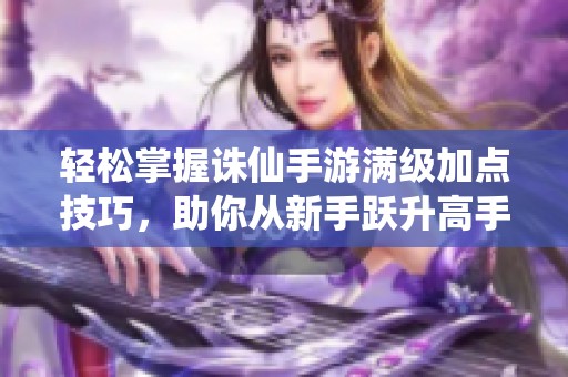 轻松掌握诛仙手游满级加点技巧，助你从新手跃升高手之路