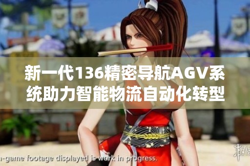 新一代136精密导航AGV系统助力智能物流自动化转型