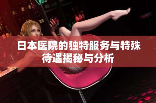 日本医院的独特服务与特殊待遇揭秘与分析