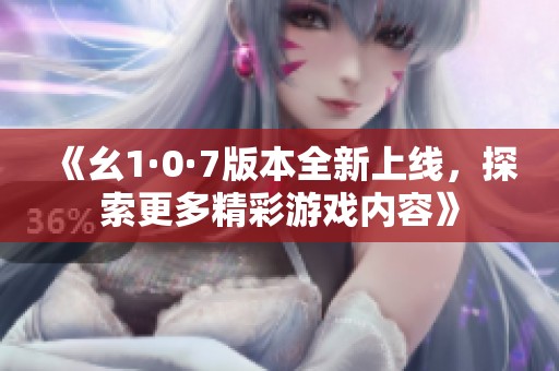 《幺1·0·7版本全新上线，探索更多精彩游戏内容》