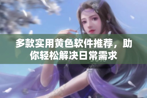 多款实用黄色软件推荐，助你轻松解决日常需求