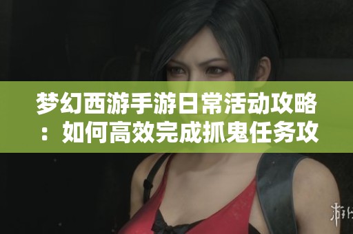 梦幻西游手游日常活动攻略：如何高效完成抓鬼任务攻略