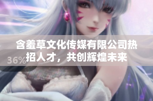 含羞草文化传媒有限公司热招人才，共创辉煌未来