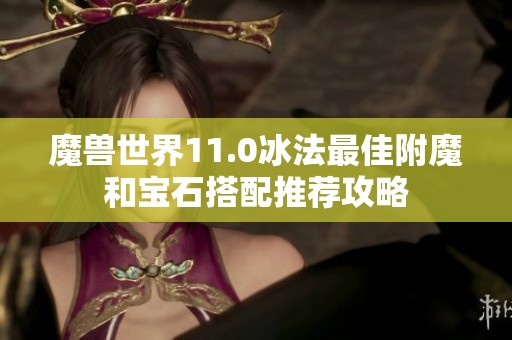 魔兽世界11.0冰法最佳附魔和宝石搭配推荐攻略