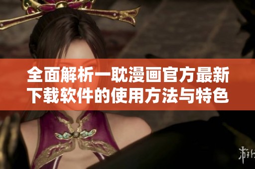 全面解析一耽漫画官方最新下载软件的使用方法与特色