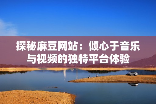 探秘麻豆网站：倾心于音乐与视频的独特平台体验