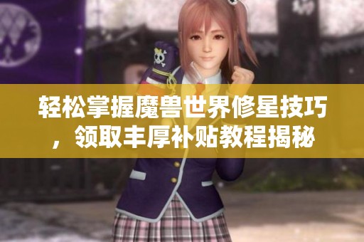 轻松掌握魔兽世界修星技巧，领取丰厚补贴教程揭秘