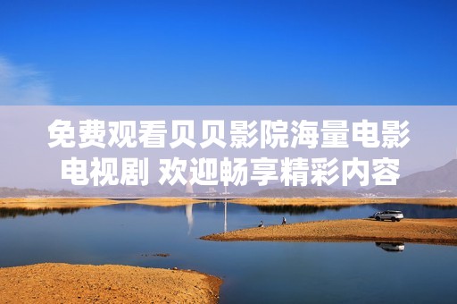 免费观看贝贝影院海量电影电视剧 欢迎畅享精彩内容