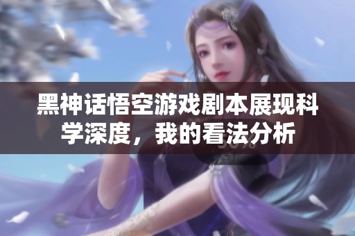 黑神话悟空游戏剧本展现科学深度，我的看法分析