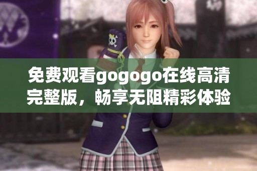 免费观看gogogo在线高清完整版，畅享无阻精彩体验