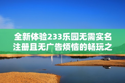 全新体验233乐园无需实名注册且无广告烦恼的畅玩之旅