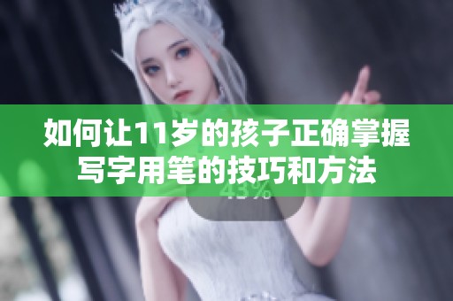 如何让11岁的孩子正确掌握写字用笔的技巧和方法