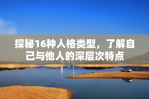 探秘16种人格类型，了解自己与他人的深层次特点