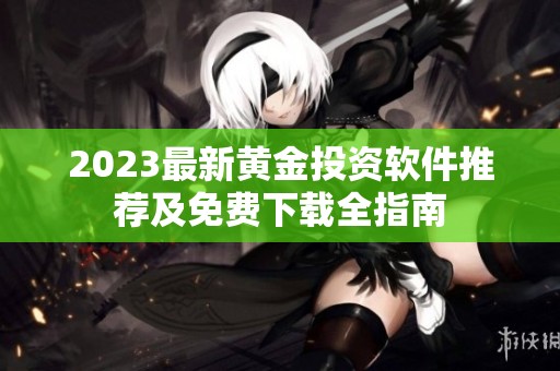 2023最新黄金投资软件推荐及免费下载全指南