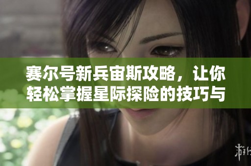 赛尔号新兵宙斯攻略，让你轻松掌握星际探险的技巧与策略